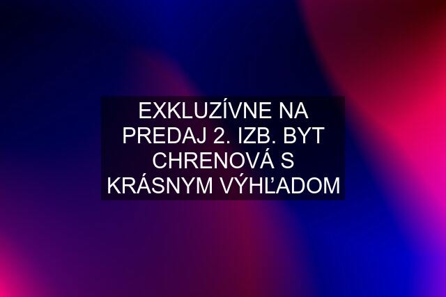 EXKLUZÍVNE NA PREDAJ 2. IZB. BYT CHRENOVÁ S KRÁSNYM VÝHĽADOM