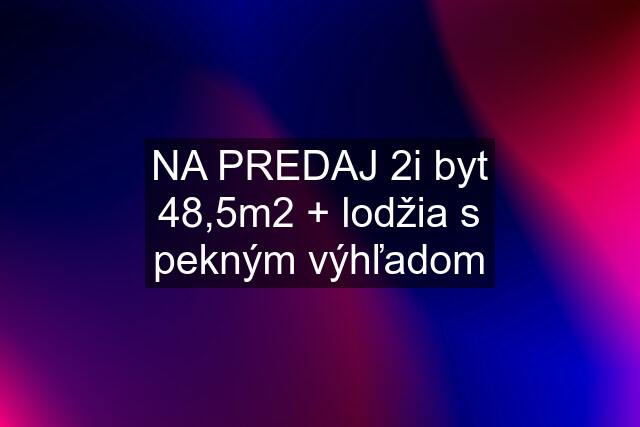 NA PREDAJ 2i byt 48,5m2 + lodžia s pekným výhľadom