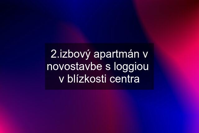 2.izbový apartmán v novostavbe s loggiou  v blízkosti centra