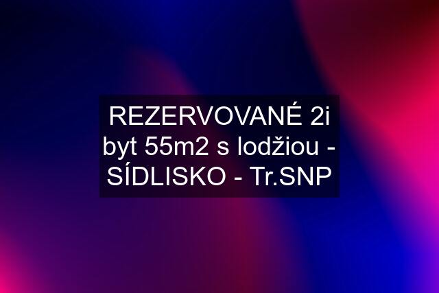 REZERVOVANÉ 2i byt 55m2 s lodžiou - SÍDLISKO - Tr.SNP