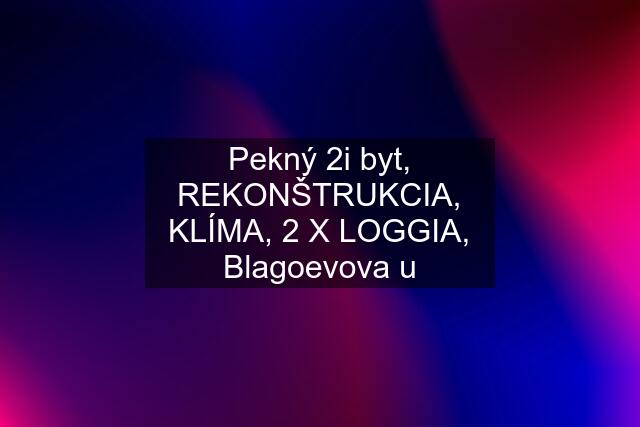 Pekný 2i byt, REKONŠTRUKCIA, KLÍMA, 2 X LOGGIA, Blagoevova u