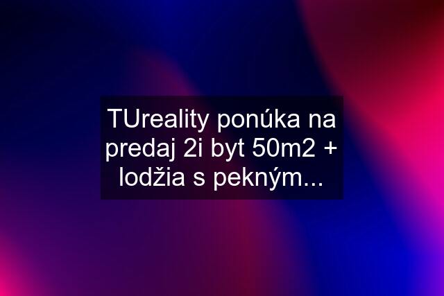 TUreality ponúka na predaj 2i byt 50m2 + lodžia s pekným...