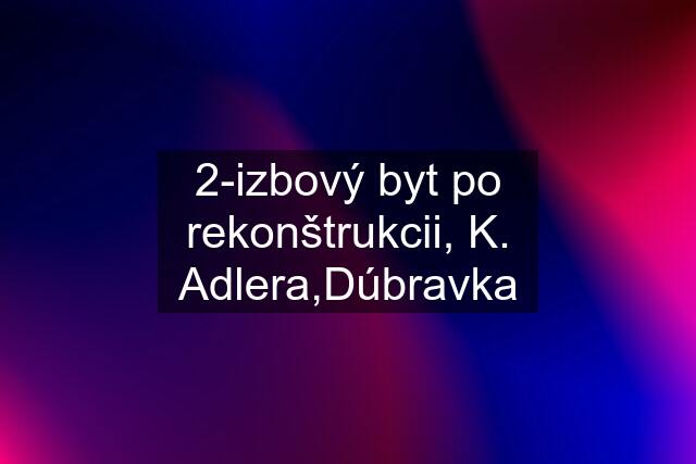 2-izbový byt po rekonštrukcii, K. Adlera,Dúbravka