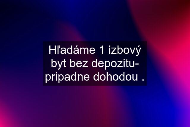 Hľadáme 1 izbový byt bez depozitu- pripadne dohodou .