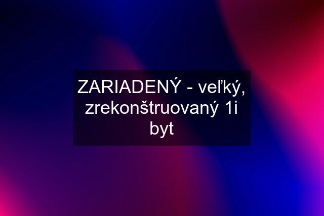 ZARIADENÝ - veľký, zrekonštruovaný 1i byt