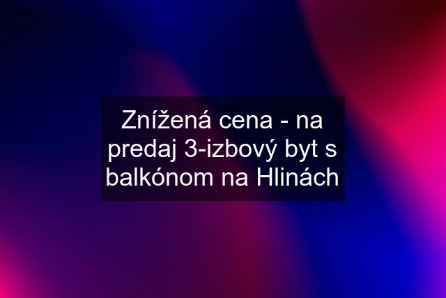 Znížená cena - na predaj 3-izbový byt s balkónom na Hlinách