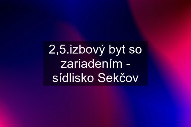 2,5.izbový byt so zariadením - sídlisko Sekčov