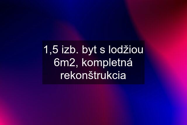 1,5 izb. byt s lodžiou 6m2, kompletná rekonštrukcia