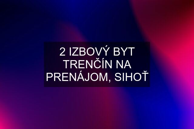 2 IZBOVÝ BYT TRENČÍN NA PRENÁJOM, SIHOŤ