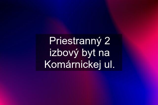 Priestranný 2 izbový byt na Komárnickej ul.