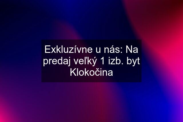 Exkluzívne u nás: Na predaj veľký 1 izb. byt Klokočina