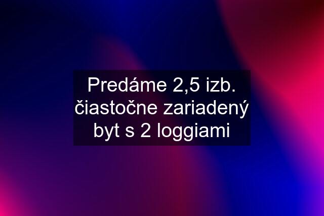 Predáme 2,5 izb. čiastočne zariadený byt s 2 loggiami