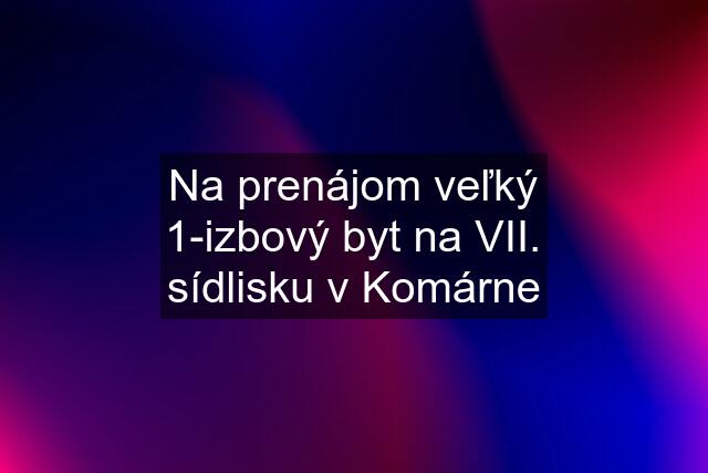 Na prenájom veľký 1-izbový byt na VII. sídlisku v Komárne