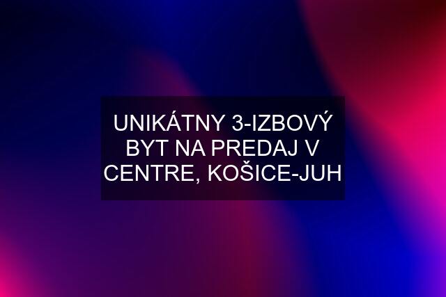 UNIKÁTNY 3-IZBOVÝ BYT NA PREDAJ V CENTRE, KOŠICE-JUH