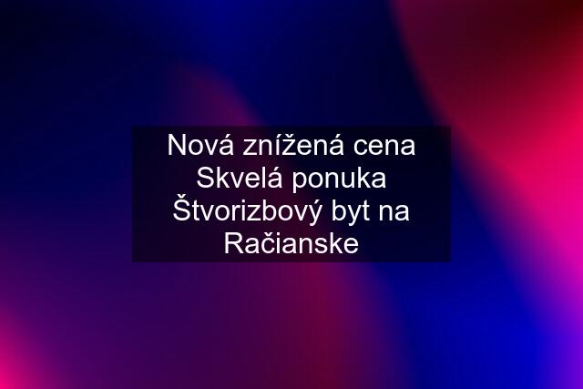 Nová znížená cena Skvelá ponuka Štvorizbový byt na Račianske