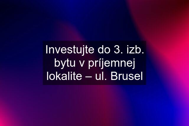 Investujte do 3. izb. bytu v príjemnej lokalite – ul. Brusel