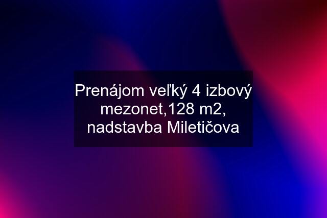 Prenájom veľký 4 izbový mezonet,128 m2, nadstavba Miletičova