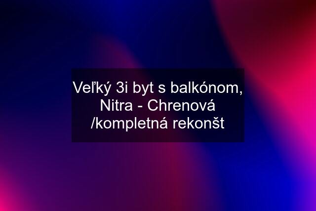 Veľký 3i byt s balkónom, Nitra - Chrenová /kompletná rekonšt