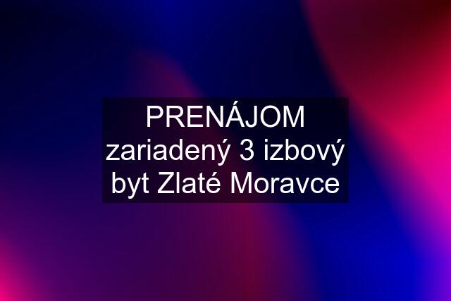 PRENÁJOM zariadený 3 izbový byt Zlaté Moravce