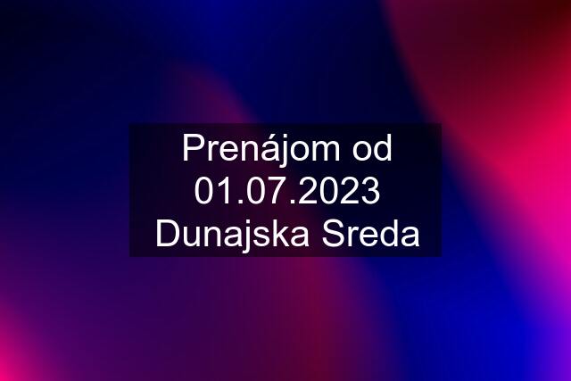 Prenájom od 01.07.2023 Dunajska Sreda