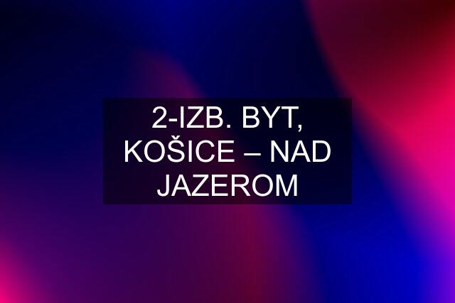 2-IZB. BYT, KOŠICE – NAD JAZEROM