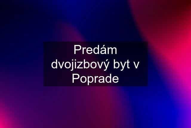 Predám dvojizbový byt v Poprade