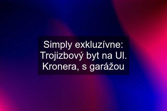 Simply exkluzívne: Trojizbový byt na Ul. Kronera, s garážou