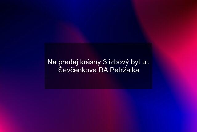 Na predaj krásny 3 izbový byt ul. Ševčenkova BA Petržalka