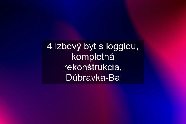 4 izbový byt s loggiou, kompletná rekonštrukcia, Dúbravka-Ba