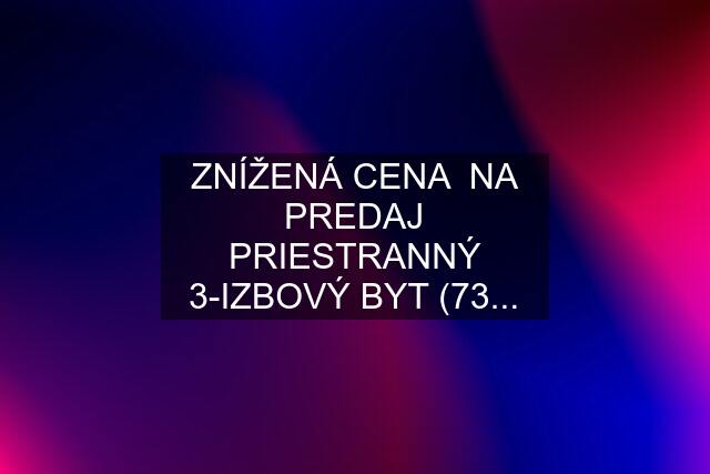 ZNÍŽENÁ CENA  NA PREDAJ PRIESTRANNÝ 3-IZBOVÝ BYT (73...