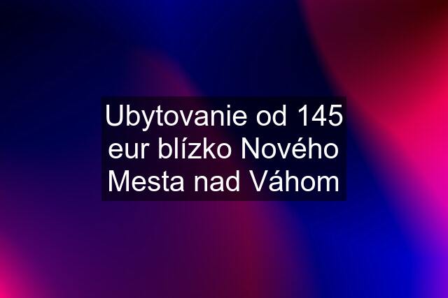 Ubytovanie od 145 eur blízko Nového Mesta nad Váhom