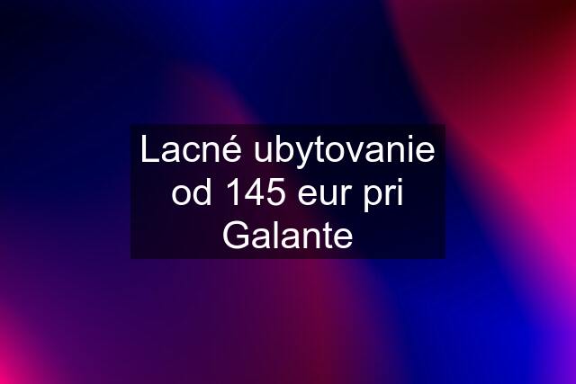 Lacné ubytovanie od 145 eur pri Galante