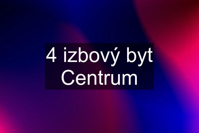 4 izbový byt Centrum