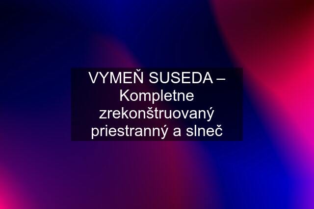 VYMEŇ SUSEDA – Kompletne zrekonštruovaný priestranný a slneč