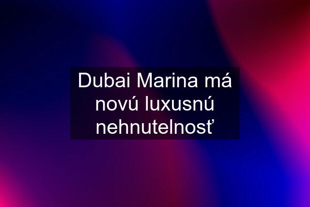 Dubai Marina má novú luxusnú nehnutelnosť