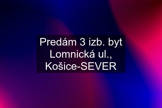 Predám 3 izb. byt Lomnická ul., Košice-SEVER