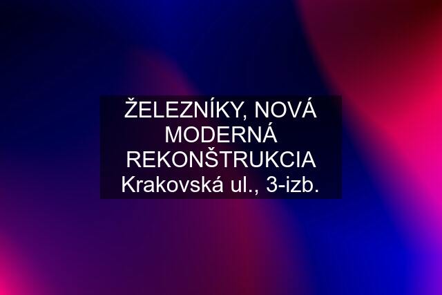 ŽELEZNÍKY, NOVÁ MODERNÁ REKONŠTRUKCIA Krakovská ul., 3-izb.