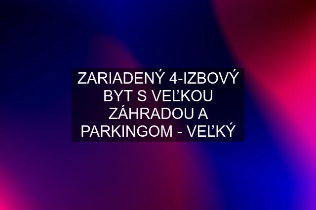 ZARIADENÝ 4-IZBOVÝ BYT S VEĽKOU ZÁHRADOU A PARKINGOM - VEĽKÝ