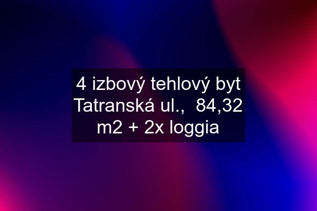 4 izbový tehlový byt Tatranská ul.,  84,32 m2 + 2x loggia