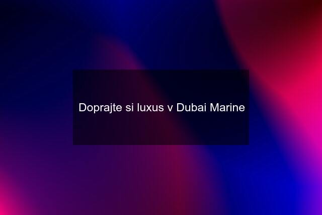 Doprajte si luxus v Dubai Marine