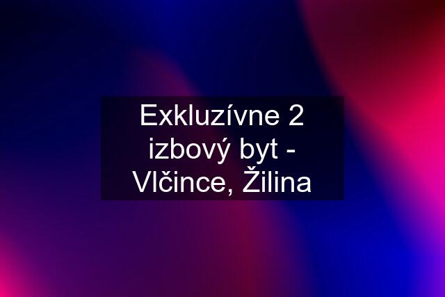 Exkluzívne 2 izbový byt - Vlčince, Žilina