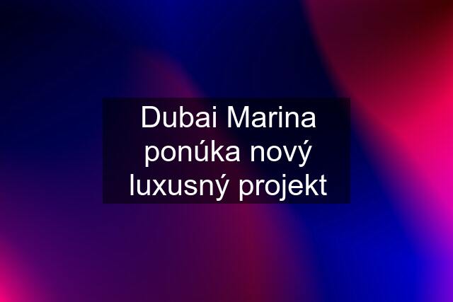 Dubai Marina ponúka nový luxusný projekt