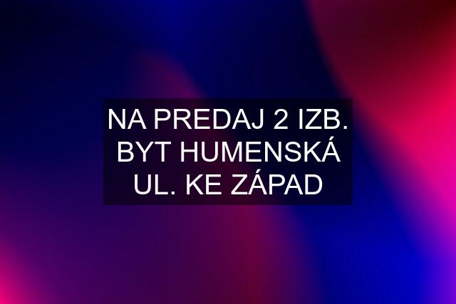 NA PREDAJ 2 IZB. BYT HUMENSKÁ UL. KE ZÁPAD