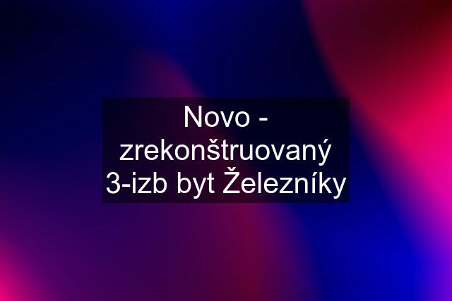 Novo - zrekonštruovaný 3-izb byt Železníky