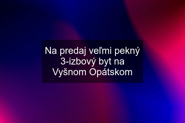 Na predaj veľmi pekný 3-izbový byt na Vyšnom Opátskom