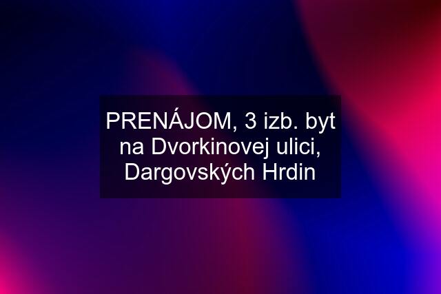 PRENÁJOM, 3 izb. byt na Dvorkinovej ulici, Dargovských Hrdin