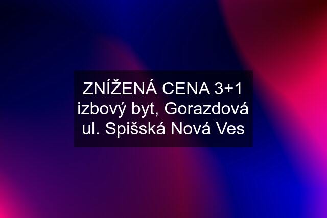 ZNÍŽENÁ CENA 3+1 izbový byt, Gorazdová ul. Spišská Nová Ves