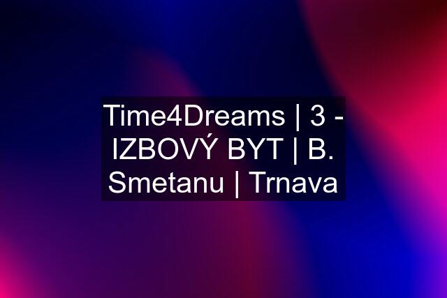 Time4Dreams | 3 - IZBOVÝ BYT | B. Smetanu | Trnava