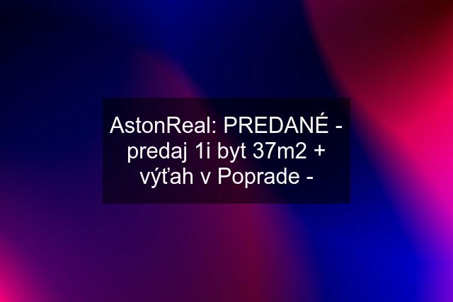 AstonReal: PREDANÉ - predaj 1i byt 37m2 + výťah v Poprade -