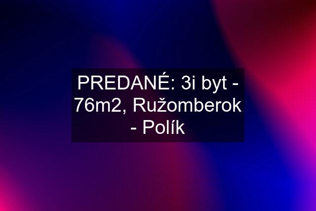 PREDANÉ: 3i byt - 76m2, Ružomberok - Polík